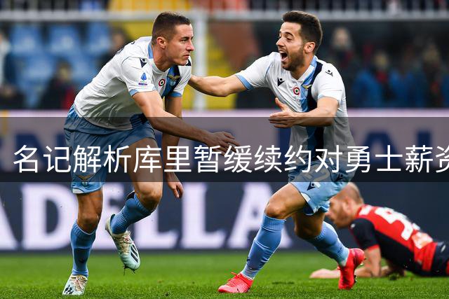名记解析库里暂缓续约对勇士薪资空间的积极影响